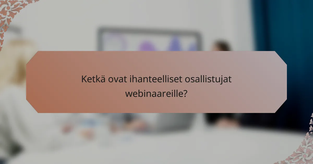 Ketkä ovat ihanteelliset osallistujat webinaareille?