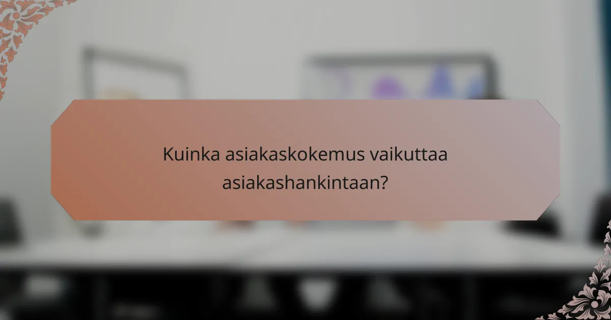 Kuinka asiakaskokemus vaikuttaa asiakashankintaan?
