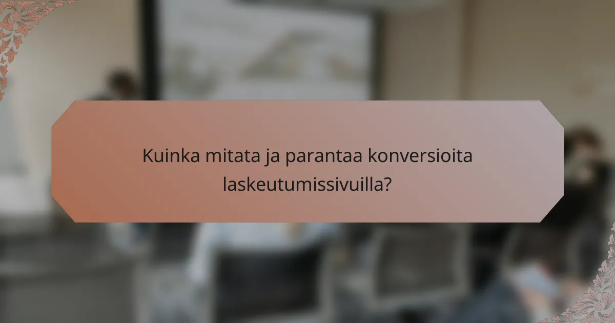Kuinka mitata ja parantaa konversioita laskeutumissivuilla?