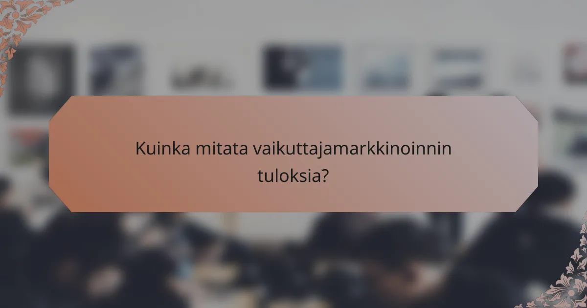 Kuinka mitata vaikuttajamarkkinoinnin tuloksia?