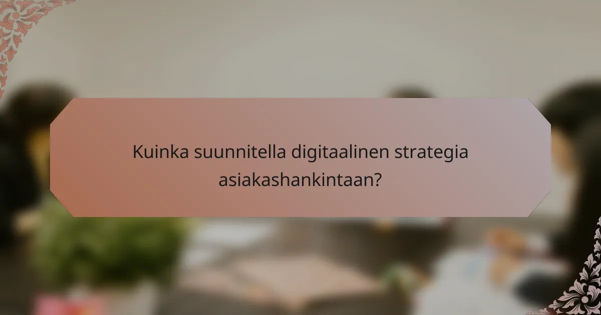 Kuinka suunnitella digitaalinen strategia asiakashankintaan?
