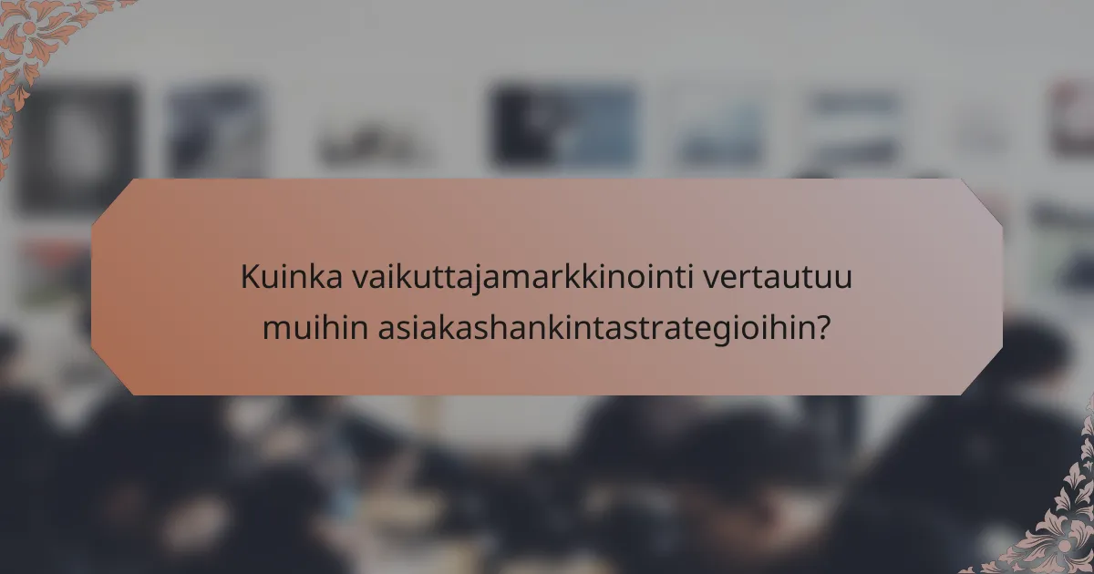 Kuinka vaikuttajamarkkinointi vertautuu muihin asiakashankintastrategioihin?