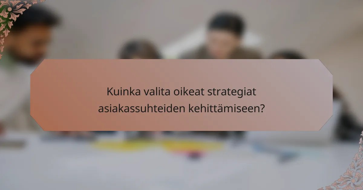Kuinka valita oikeat strategiat asiakassuhteiden kehittämiseen?