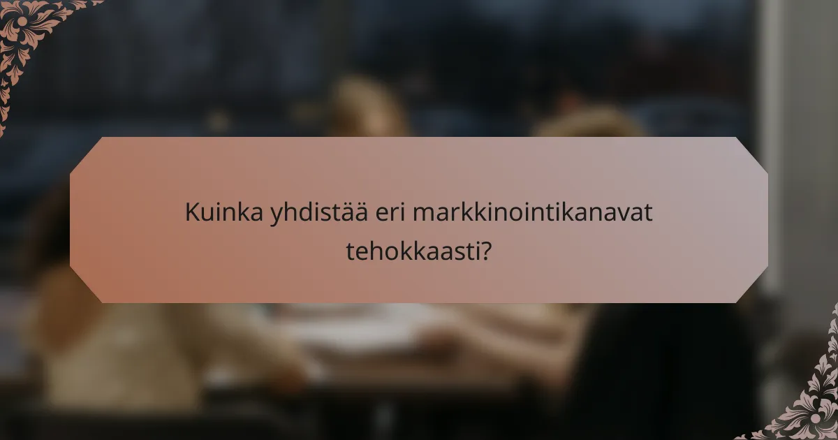 Kuinka yhdistää eri markkinointikanavat tehokkaasti?