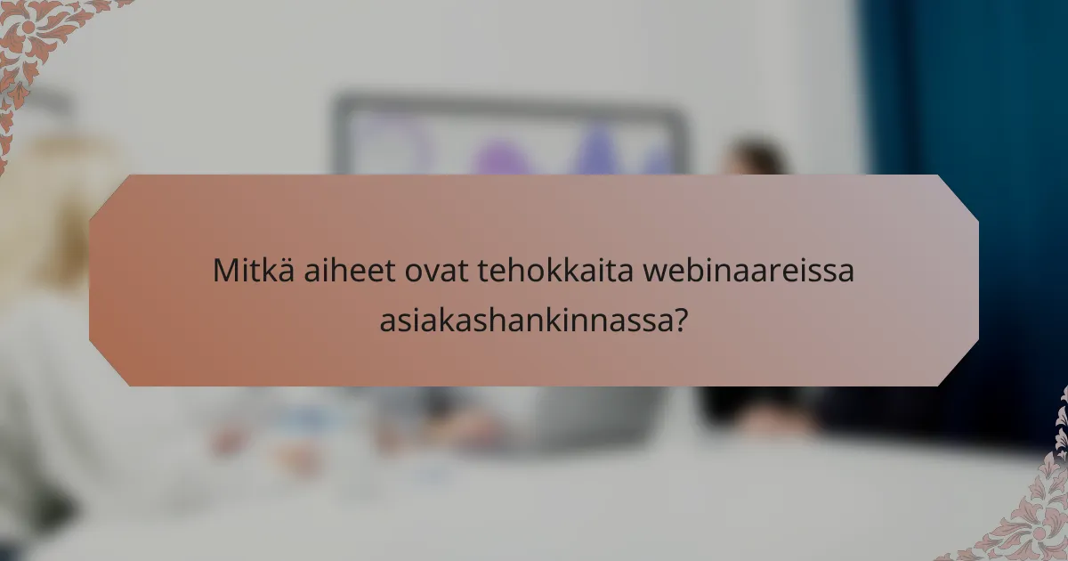 Mitkä aiheet ovat tehokkaita webinaareissa asiakashankinnassa?