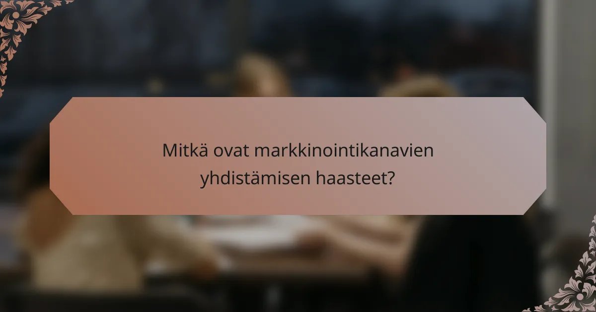 Mitkä ovat markkinointikanavien yhdistämisen haasteet?