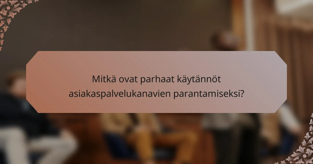 Mitkä ovat parhaat käytännöt asiakaspalvelukanavien parantamiseksi?