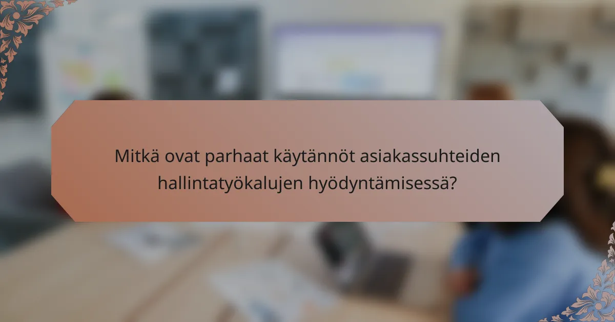 Mitkä ovat parhaat käytännöt asiakassuhteiden hallintatyökalujen hyödyntämisessä?