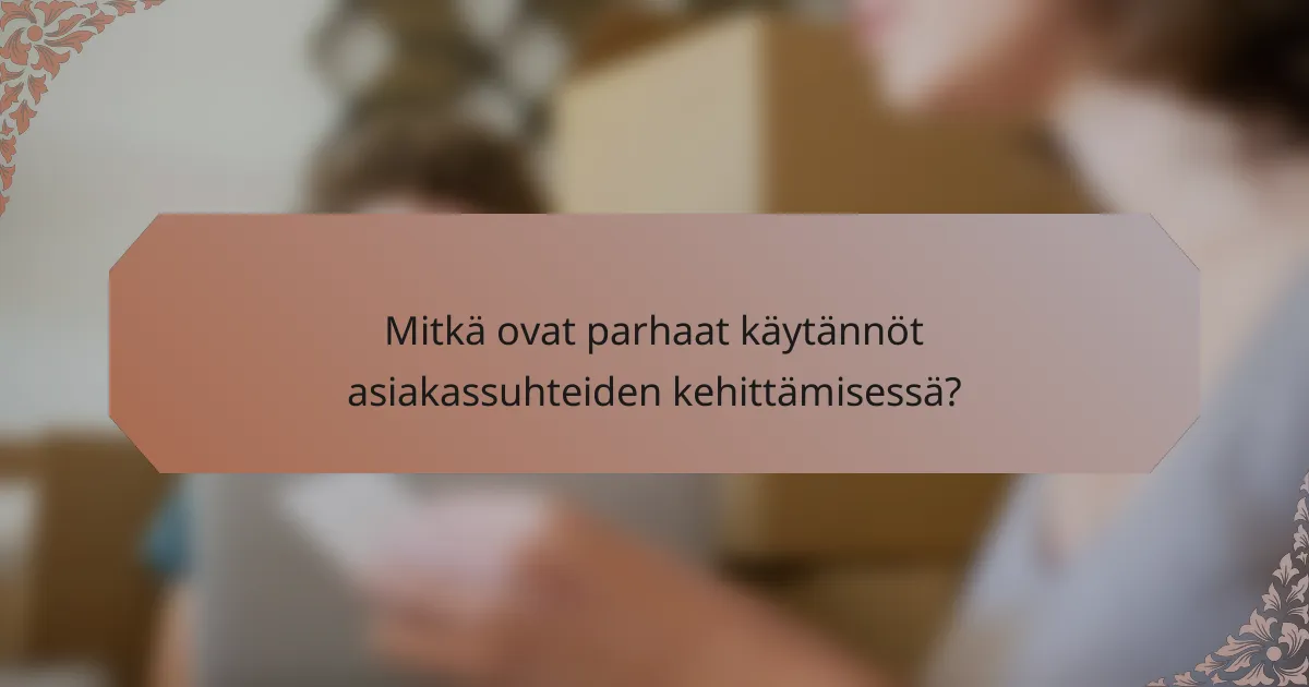 Mitkä ovat parhaat käytännöt asiakassuhteiden kehittämisessä?