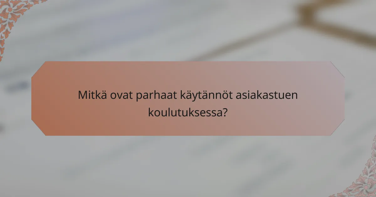 Mitkä ovat parhaat käytännöt asiakastuen koulutuksessa?