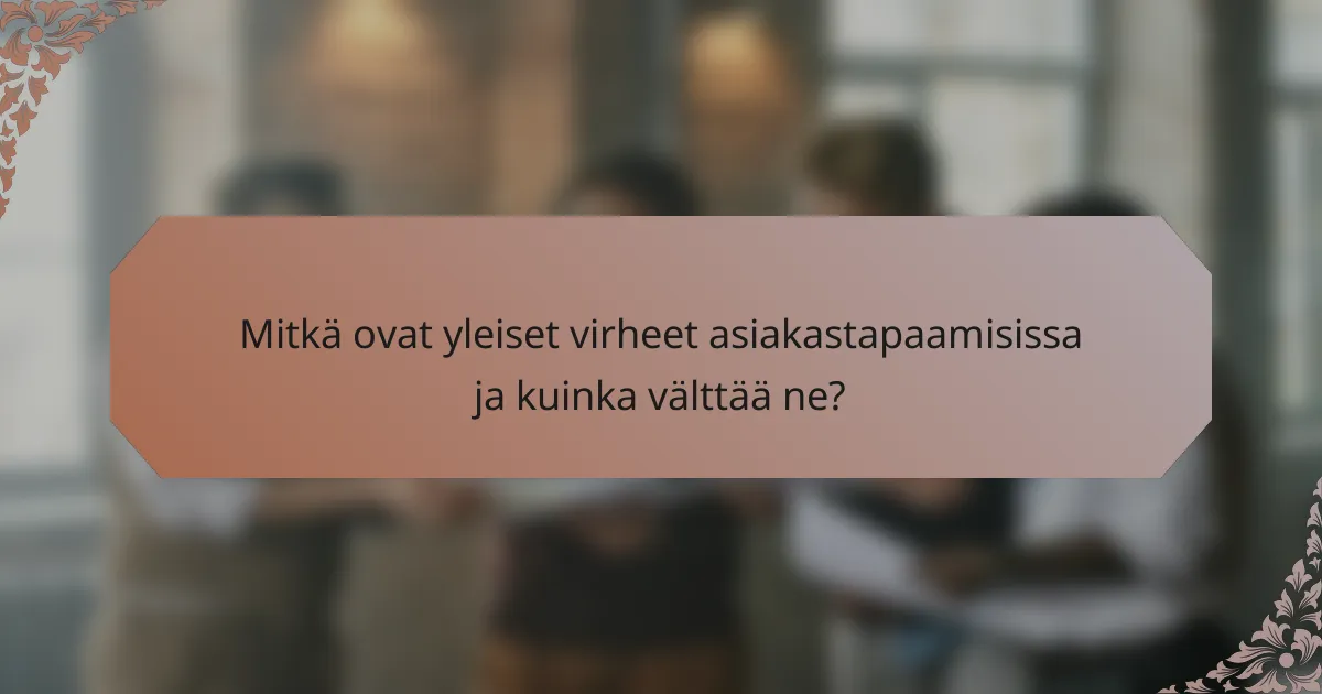 Mitkä ovat yleiset virheet asiakastapaamisissa ja kuinka välttää ne?