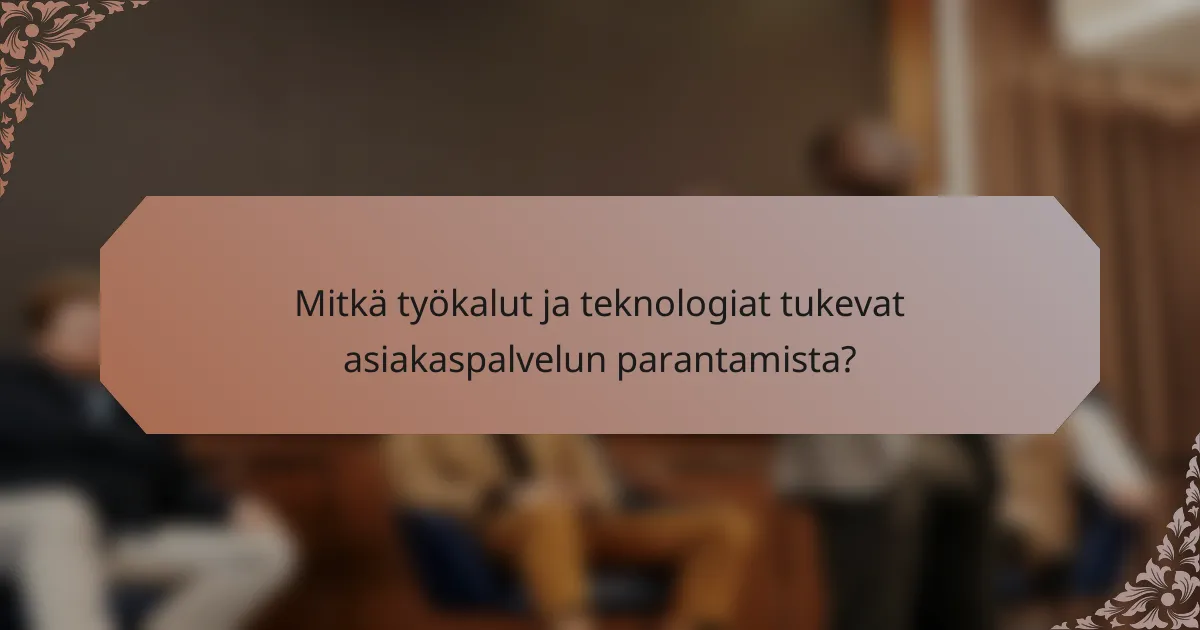 Mitkä työkalut ja teknologiat tukevat asiakaspalvelun parantamista?